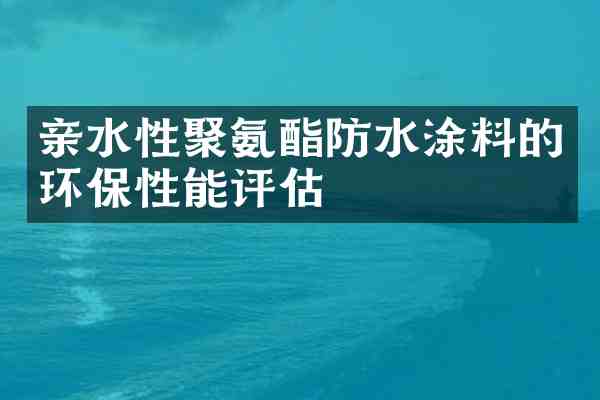 亲水性聚氨酯防水涂料的环保性能评估