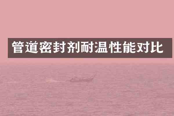 管道密封剂耐温性能对比