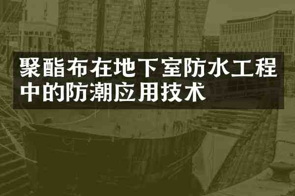 聚酯布在地下室防水工程中的防潮应用技术