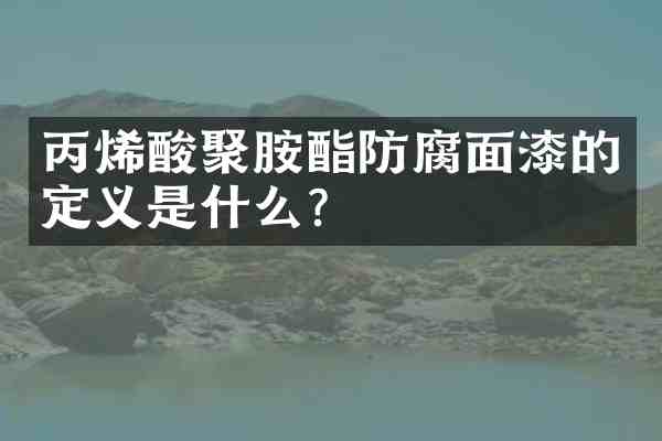 丙烯酸聚胺酯防腐面漆的定义是什么?
