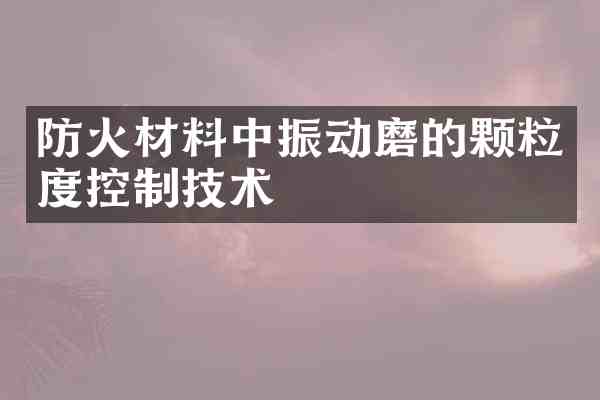 防火材料中振动磨的颗粒度控制技术
