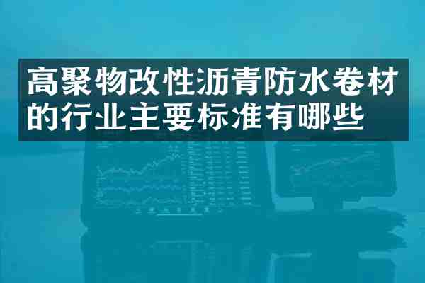 高聚物改性沥青防水卷材的行业主要标准有哪些?