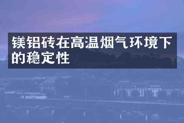 镁铝砖在高温烟气环境下的稳定性