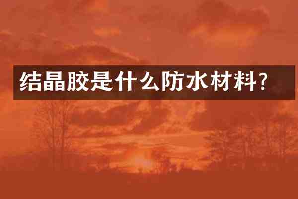 结晶胶是什么防水材料？