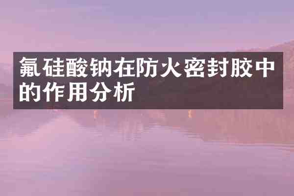 氟硅酸钠在防火密封胶中的作用分析