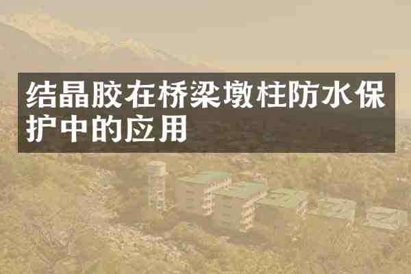 结晶胶在桥梁墩柱防水保护中的应用