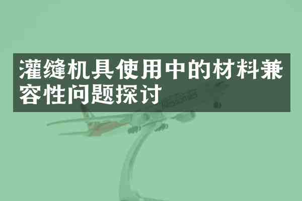 灌缝机具使用中的材料兼容性问题探讨