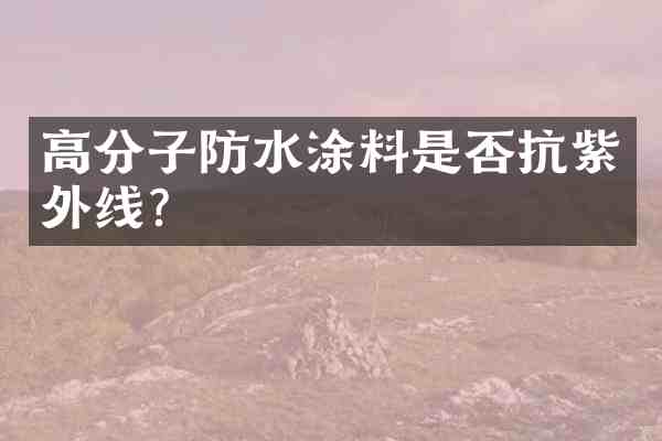 高分子防水涂料是否抗紫外线?