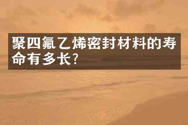聚四氟乙烯密封材料的寿命有多长?