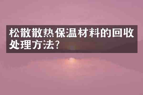 松散散热保温材料的回收处理方法?