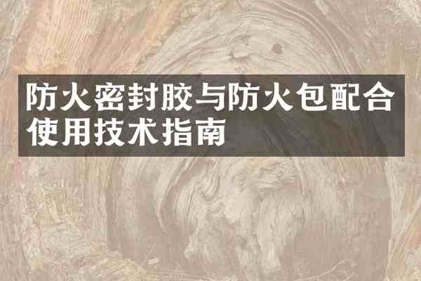 防火密封胶与防火包配合使用技术指南