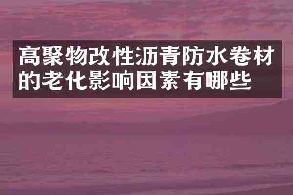 高聚物改性沥青防水卷材的老化影响因素有哪些?