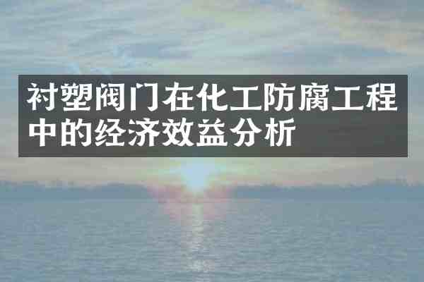 衬塑阀门在化工防腐工程中的经济效益分析
