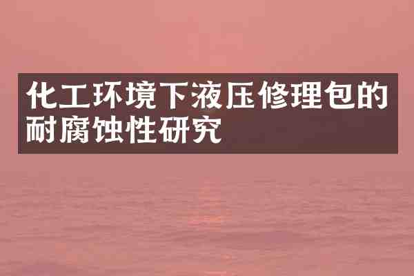 化工环境下液压修理包的耐腐蚀性研究