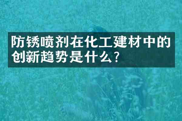 防锈喷剂在化工建材中的创新趋势是什么？