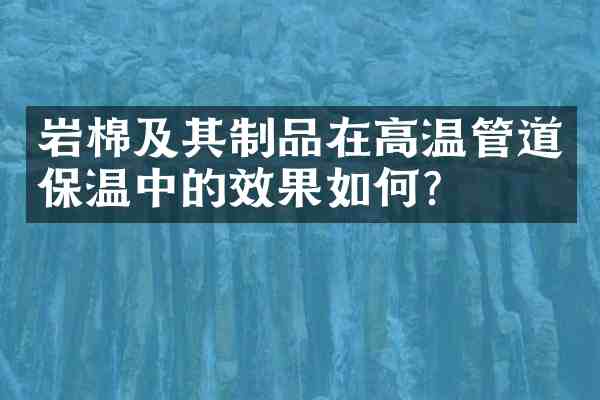 岩棉及其制品在高温管道保温中的效果如何?