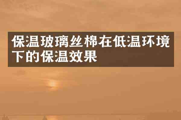 保温玻璃丝棉在低温环境下的保温效果