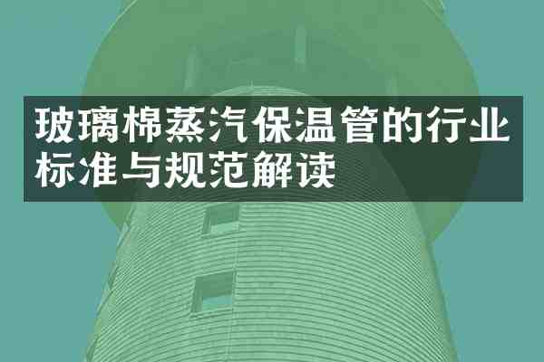 玻璃棉蒸汽保温管的行业标准与规范解读