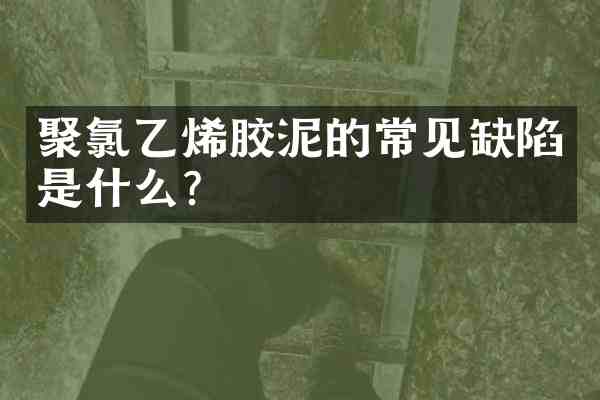 聚氯乙烯胶泥的常见缺陷是什么?