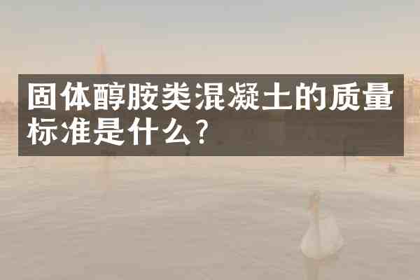 固体醇胺类混凝土的质量标准是什么?