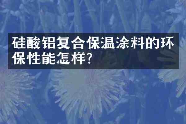 硅酸铝复合保温涂料的环保性能怎样?
