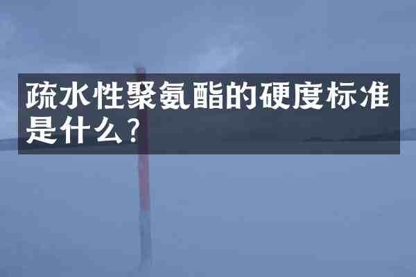 疏水性聚氨酯的硬度标准是什么?