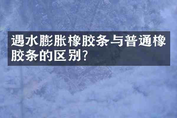 遇水膨胀橡胶条与普通橡胶条的区别?