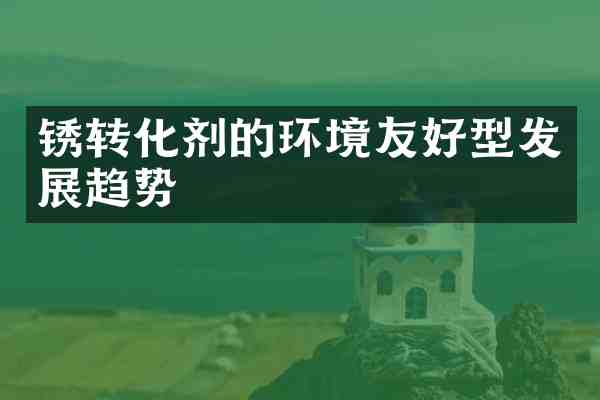 锈转化剂的环境友好型发展趋势