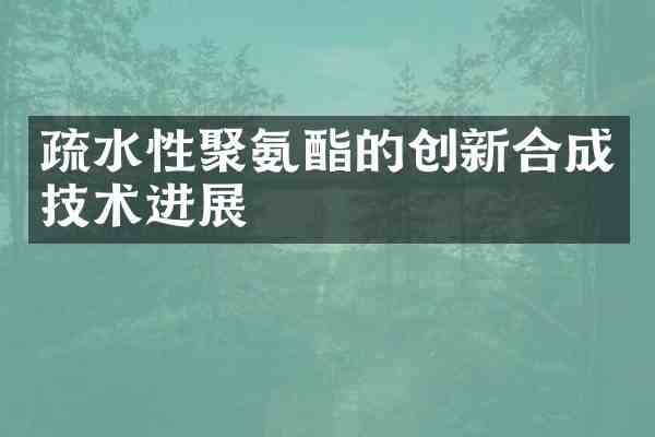 疏水性聚氨酯的创新合成技术进展