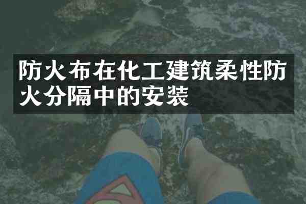 防火布在化工建筑柔性防火分隔中的安装