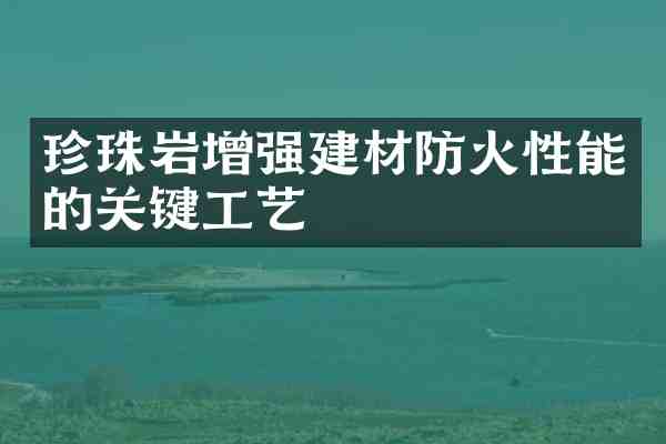 珍珠岩增强建材防火性能的关键工艺