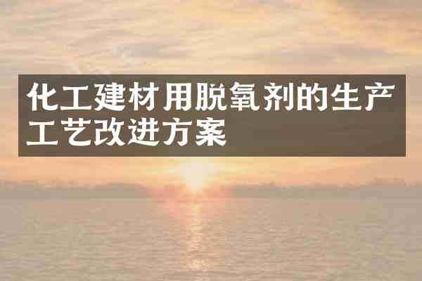化工建材用脱氧剂的生产工艺改进方案