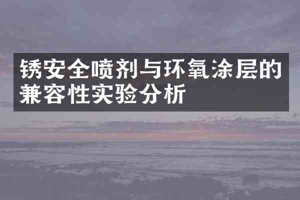 锈安全喷剂与环氧涂层的兼容性实验分析