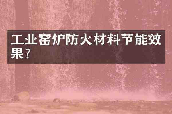 工业窑炉防火材料节能效果？