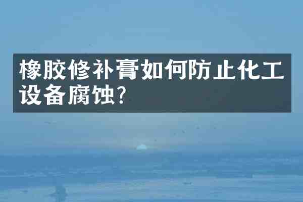 橡胶修补膏如何防止化工设备腐蚀?