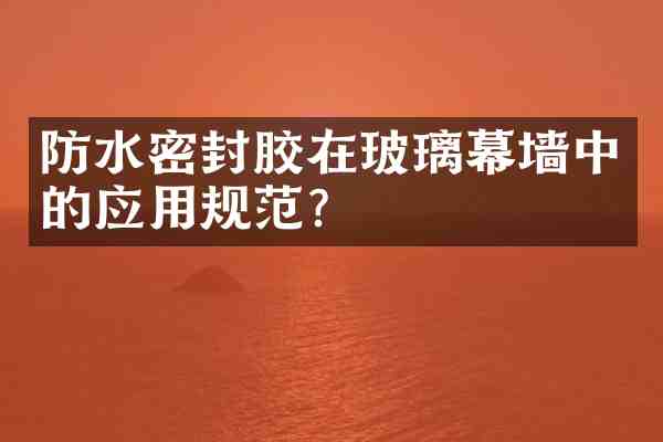 防水密封胶在玻璃幕墙中的应用规范?