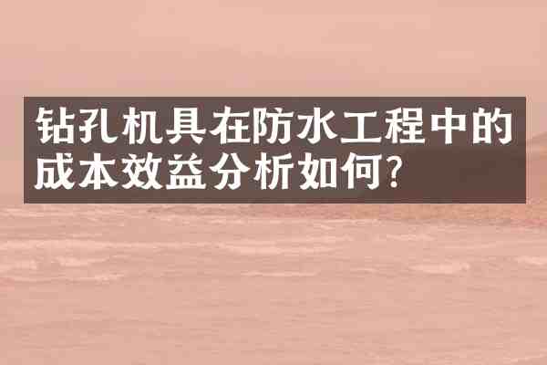 钻孔机具在防水工程中的成本效益分析如何?