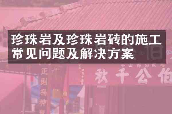 珍珠岩及珍珠岩砖的施工常见问题及解决方案