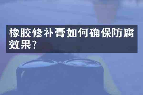橡胶修补膏如何确保防腐效果?