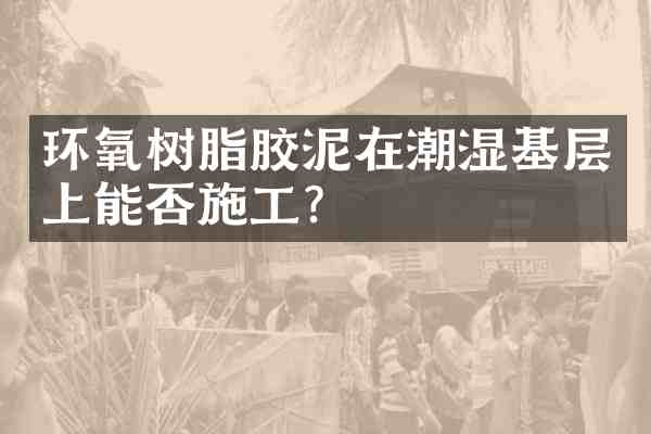 环氧树脂胶泥在潮湿基层上能否施工?