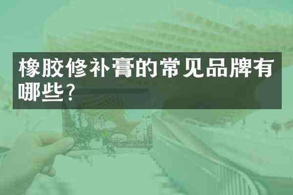 橡胶修补膏的常见品牌有哪些?