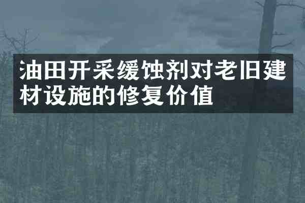油田开采缓蚀剂对老旧建材设施的修复价值