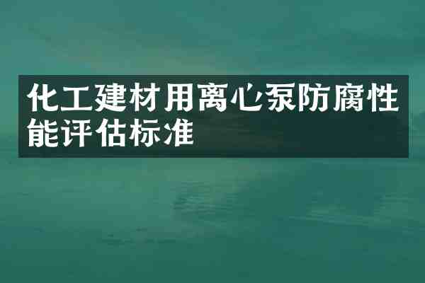 化工建材用离心泵防腐性能评估标准