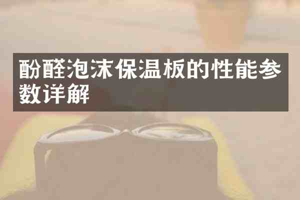 酚醛泡沫保温板的性能参数详解