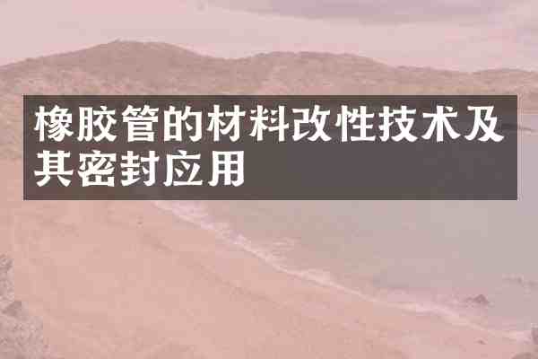 橡胶管的材料改性技术及其密封应用