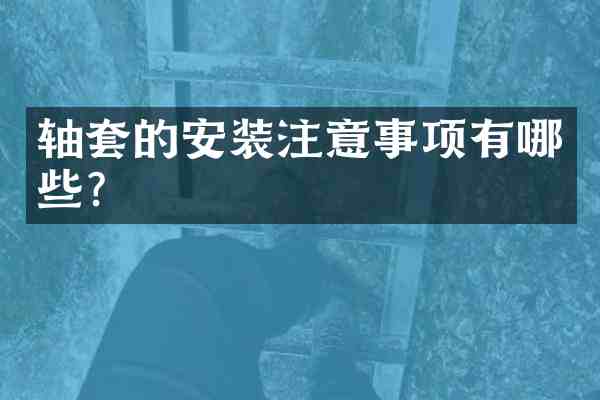 轴套的安装注意事项有哪些?