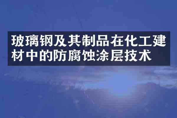 玻璃钢及其制品在化工建材中的防腐蚀涂层技术