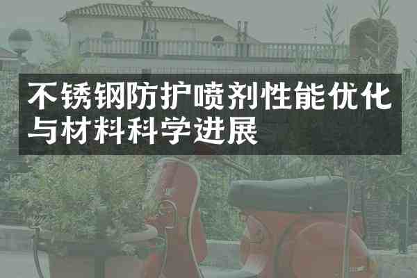 不锈钢防护喷剂性能优化与材料科学进展
