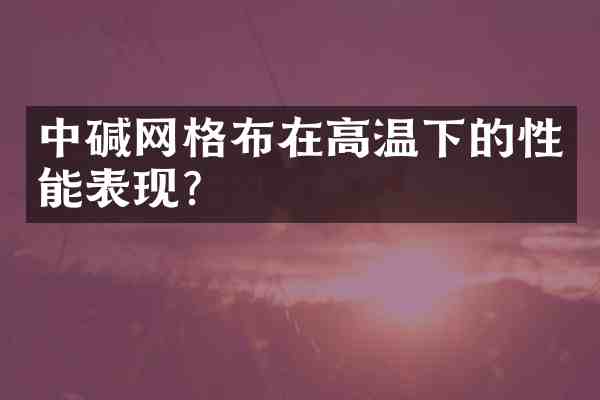 中碱网格布在高温下的性能表现?