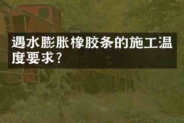 遇水膨胀橡胶条的施工温度要求?